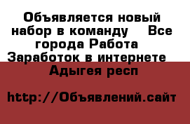 Объявляется новый набор в команду! - Все города Работа » Заработок в интернете   . Адыгея респ.